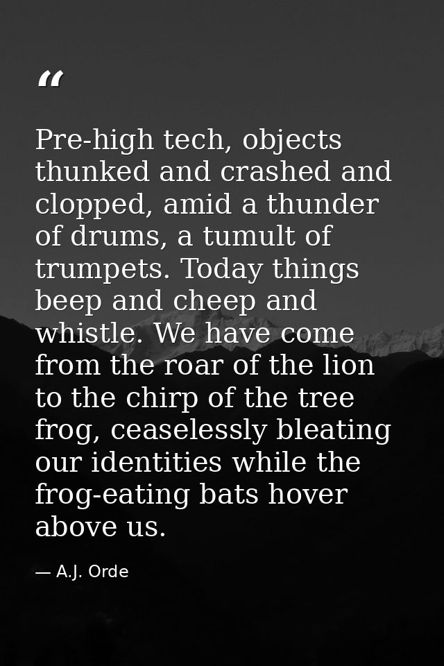 Pre-high tech, objects thunked and crashed and clopped, amid a thunder of drums, a tumult of trumpets. Today things beep — A.J. Orde