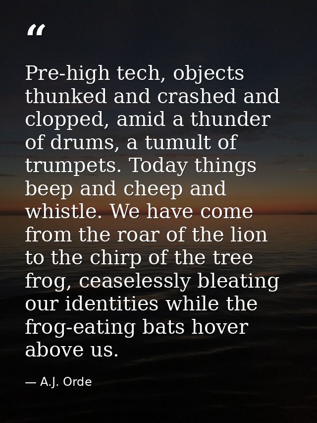 Pre-high tech, objects thunked and crashed and clopped, amid a thunder of drums, a tumult of trumpets. Today things beep — A.J. Orde