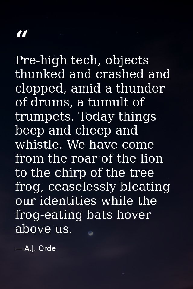 Pre-high tech, objects thunked and crashed and clopped, amid a thunder of drums, a tumult of trumpets. Today things beep — A.J. Orde