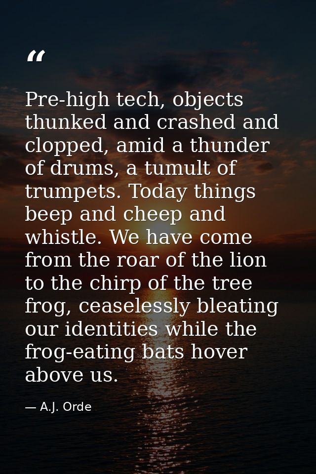 Pre-high tech, objects thunked and crashed and clopped, amid a thunder of drums, a tumult of trumpets. Today things beep — A.J. Orde