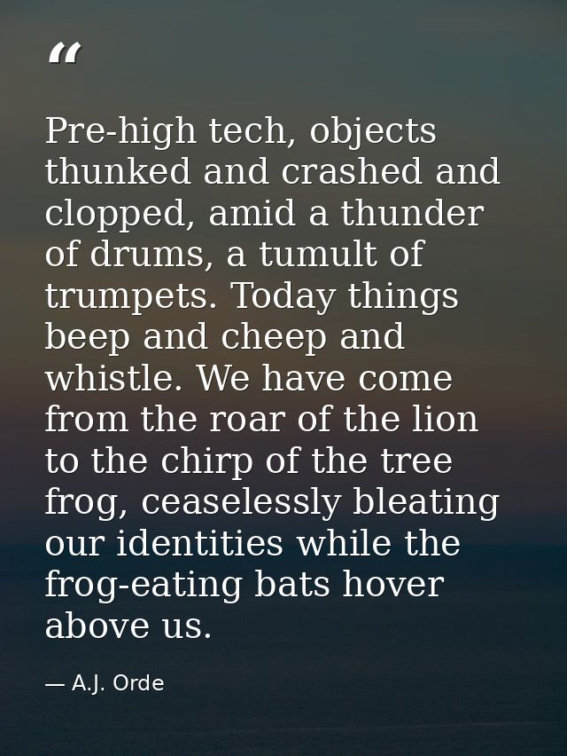 Pre-high tech, objects thunked and crashed and clopped, amid a thunder of drums, a tumult of trumpets. Today things beep — A.J. Orde