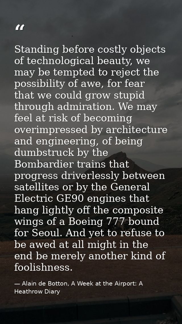 Standing before costly objects of technological beauty, we may be tempted to reject the possibility of awe, for fear tha — Alain de Botton, A Week at the Airport: A Heathrow Diary