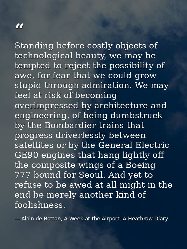 Standing before costly objects of technological beauty, we may be tempted to reject the possibility of awe, for fear tha — Alain de Botton, A Week at the Airport: A Heathrow Diary