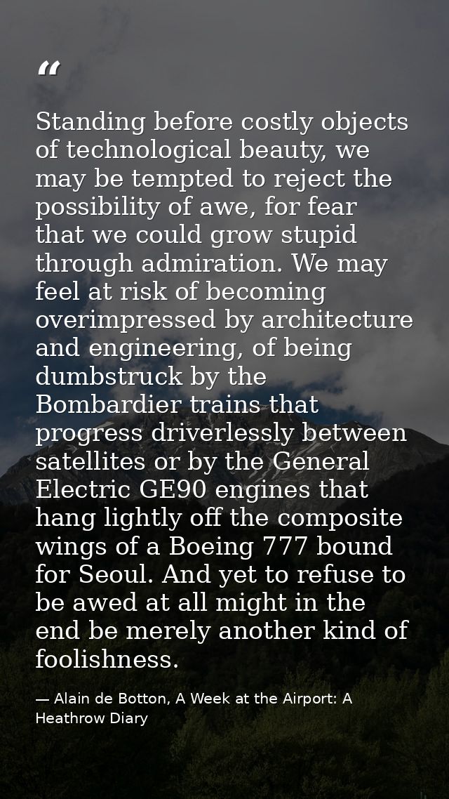 Standing before costly objects of technological beauty, we may be tempted to reject the possibility of awe, for fear tha — Alain de Botton, A Week at the Airport: A Heathrow Diary