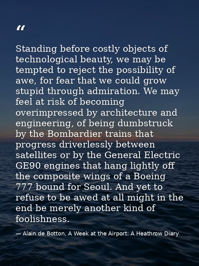 Standing before costly objects of technological beauty, we may be tempted to reject the possibility of awe, for fear tha — Alain de Botton, A Week at the Airport: A Heathrow Diary