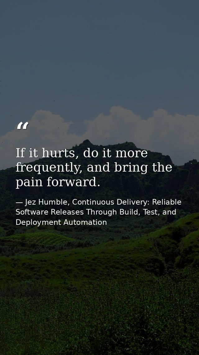 If it hurts, do it more frequently, and bring the pain forward. — Jez Humble, Continuous Delivery: Reliable Software Releases Through Build, Test, and Deployment Automation