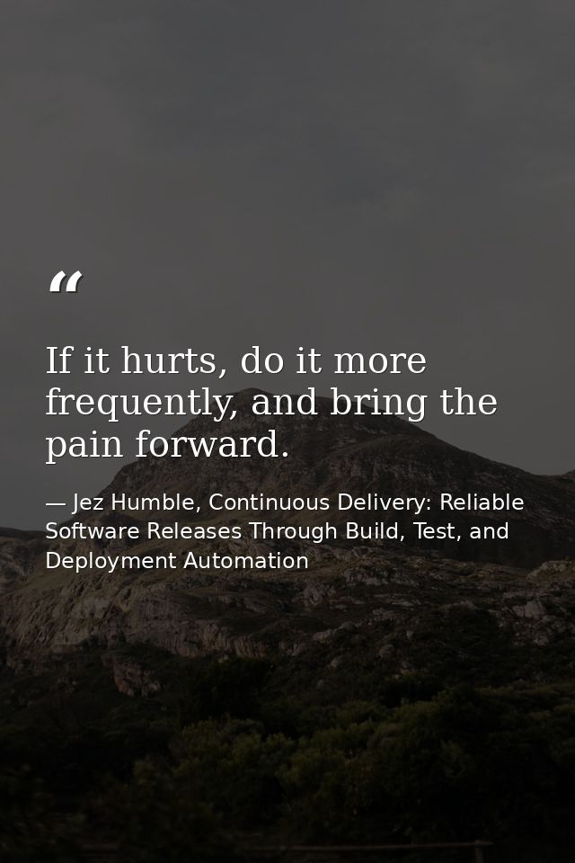If it hurts, do it more frequently, and bring the pain forward. — Jez Humble, Continuous Delivery: Reliable Software Releases Through Build, Test, and Deployment Automation
