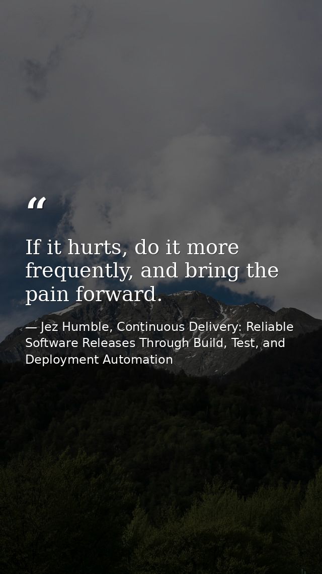 If it hurts, do it more frequently, and bring the pain forward. — Jez Humble, Continuous Delivery: Reliable Software Releases Through Build, Test, and Deployment Automation