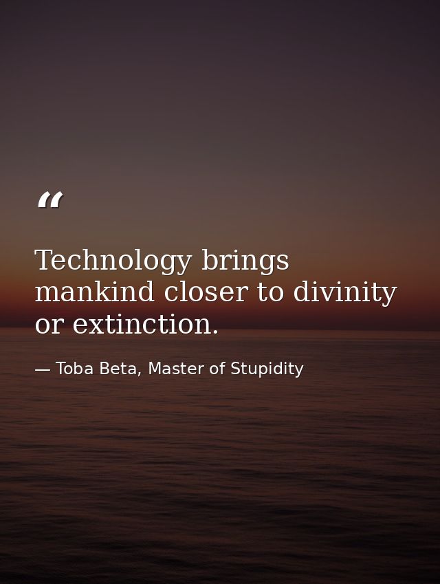 Technology brings mankind closer to divinity or extinction. — Toba Beta, Master of Stupidity