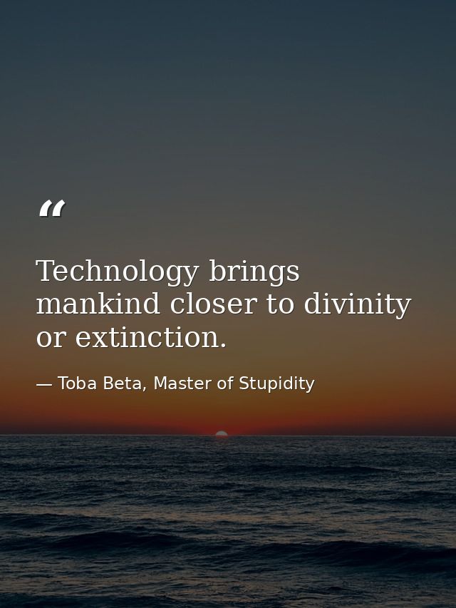 Technology brings mankind closer to divinity or extinction. — Toba Beta, Master of Stupidity