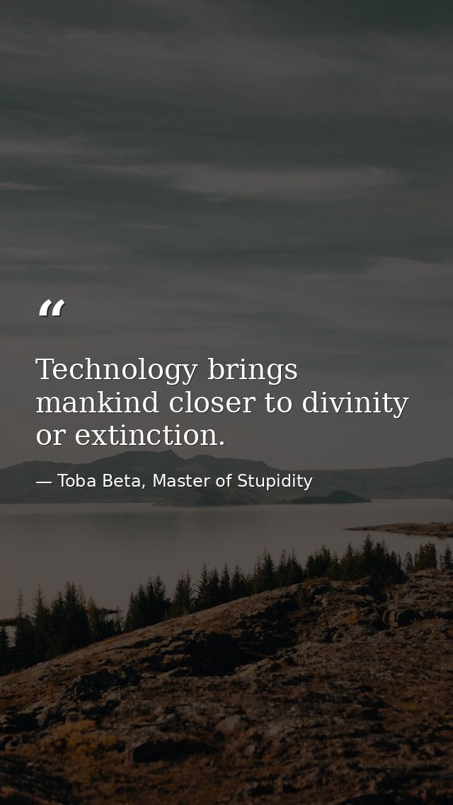 Technology brings mankind closer to divinity or extinction. — Toba Beta, Master of Stupidity