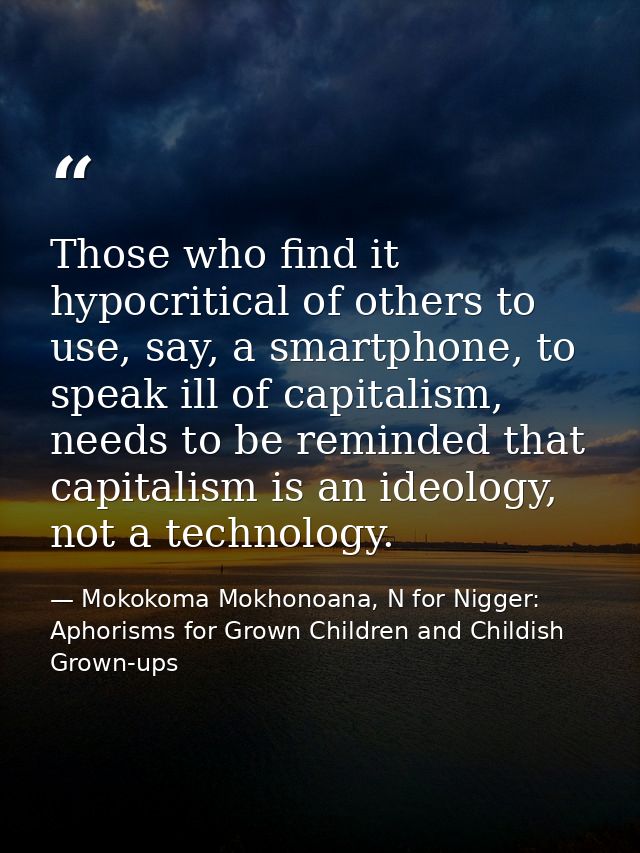 Those who find it hypocritical of others to use, say, a smartphone, to speak ill of capitalism, needs to be reminded tha — Mokokoma Mokhonoana, N for Nigger: Aphorisms for Grown Children and Childish Grown-ups