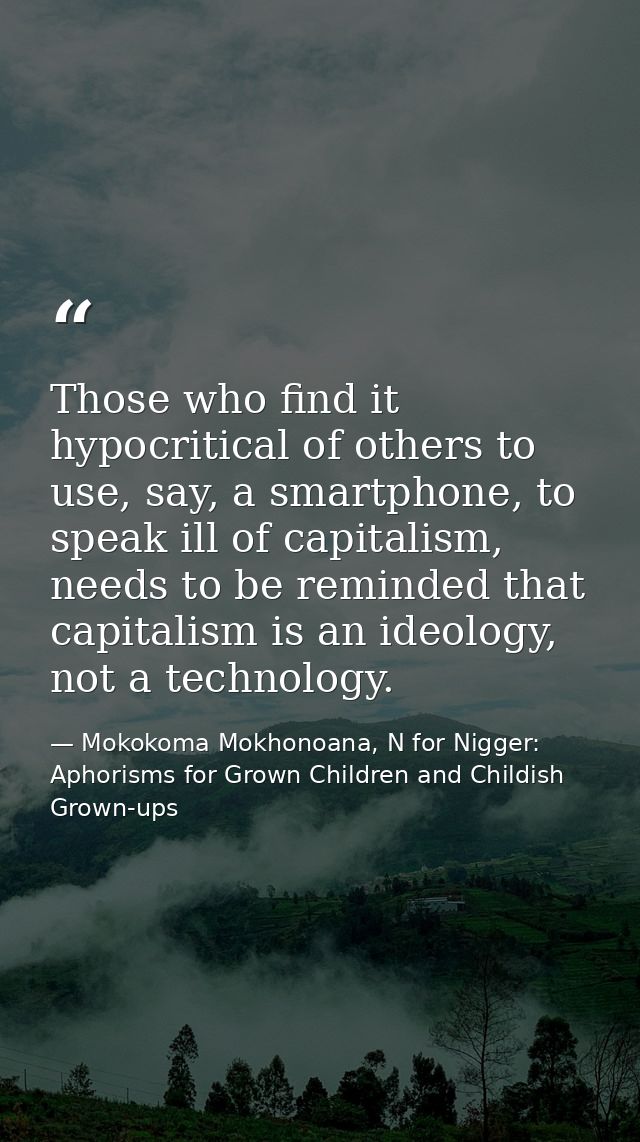 Those who find it hypocritical of others to use, say, a smartphone, to speak ill of capitalism, needs to be reminded tha — Mokokoma Mokhonoana, N for Nigger: Aphorisms for Grown Children and Childish Grown-ups