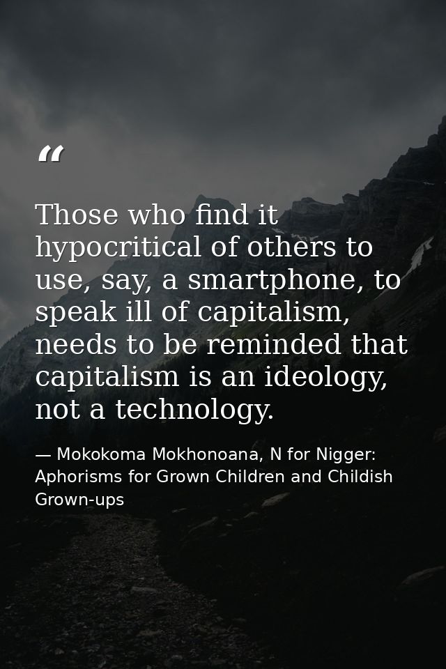 Those who find it hypocritical of others to use, say, a smartphone, to speak ill of capitalism, needs to be reminded tha — Mokokoma Mokhonoana, N for Nigger: Aphorisms for Grown Children and Childish Grown-ups