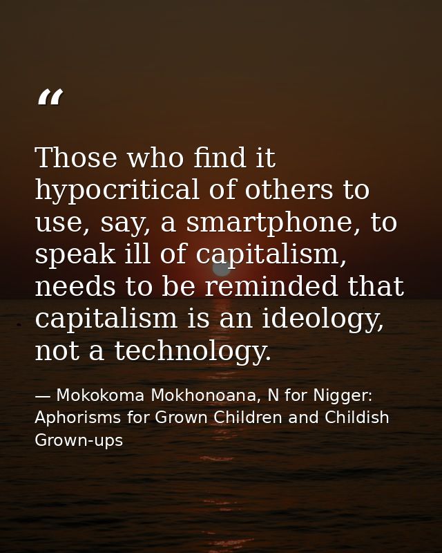 Those who find it hypocritical of others to use, say, a smartphone, to speak ill of capitalism, needs to be reminded tha — Mokokoma Mokhonoana, N for Nigger: Aphorisms for Grown Children and Childish Grown-ups