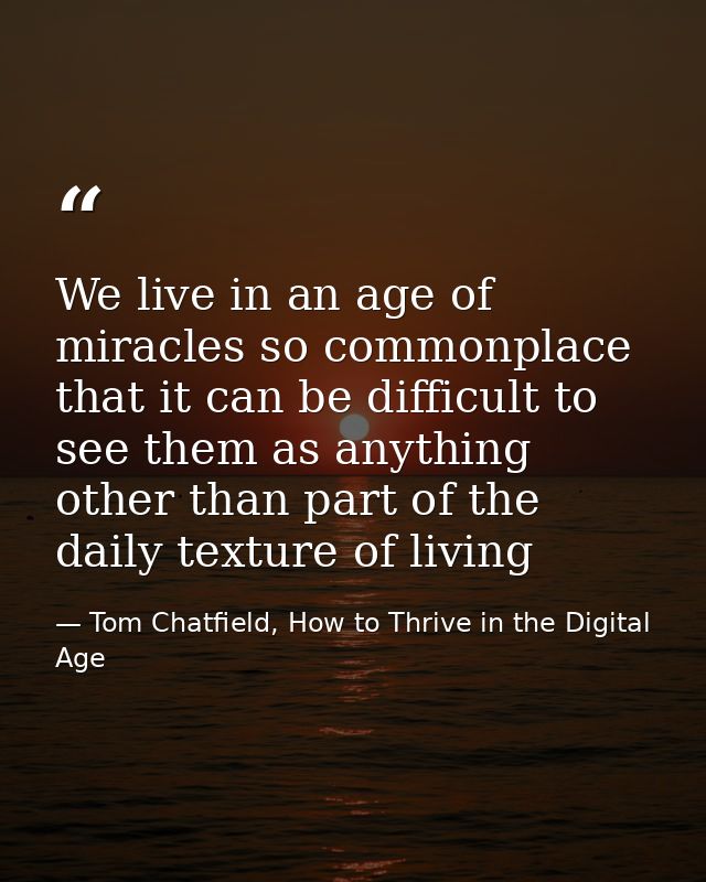 We live in an age of miracles so commonplace that it can be difficult to see them as anything other than part of the dai — Tom Chatfield, How to Thrive in the Digital Age