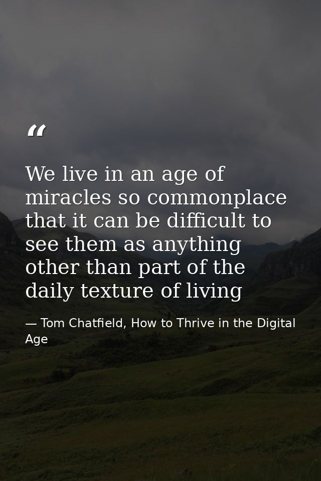 We live in an age of miracles so commonplace that it can be difficult to see them as anything other than part of the dai — Tom Chatfield, How to Thrive in the Digital Age