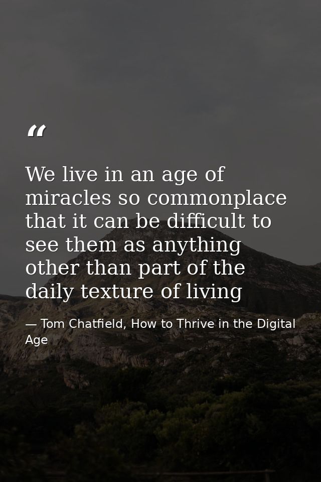 We live in an age of miracles so commonplace that it can be difficult to see them as anything other than part of the dai — Tom Chatfield, How to Thrive in the Digital Age