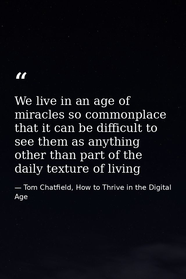 We live in an age of miracles so commonplace that it can be difficult to see them as anything other than part of the dai — Tom Chatfield, How to Thrive in the Digital Age