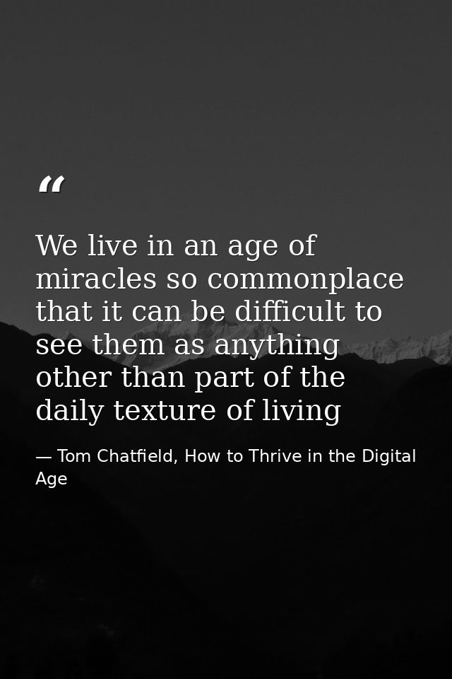 We live in an age of miracles so commonplace that it can be difficult to see them as anything other than part of the dai — Tom Chatfield, How to Thrive in the Digital Age
