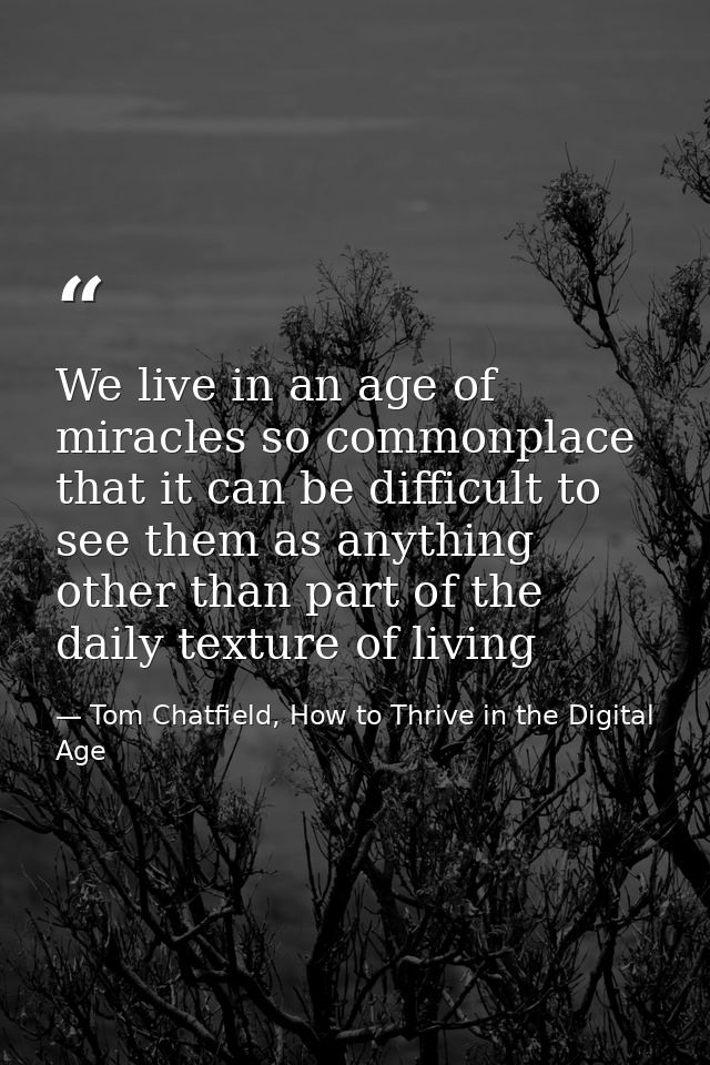 We live in an age of miracles so commonplace that it can be difficult to see them as anything other than part of the dai — Tom Chatfield, How to Thrive in the Digital Age
