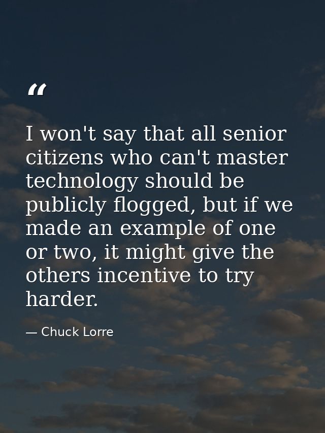 I won't say that all senior citizens who can't master technology should be publicly flogged, but if we made an example o — Chuck Lorre
