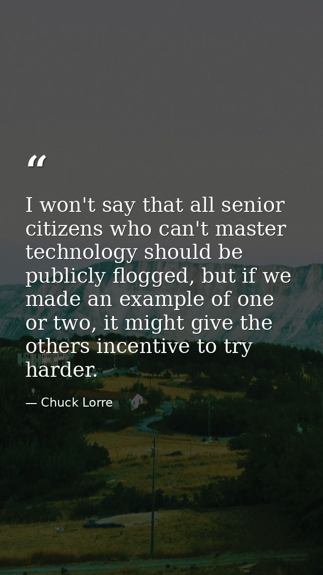 I won't say that all senior citizens who can't master technology should be publicly flogged, but if we made an example o — Chuck Lorre