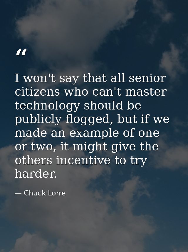 I won't say that all senior citizens who can't master technology should be publicly flogged, but if we made an example o — Chuck Lorre