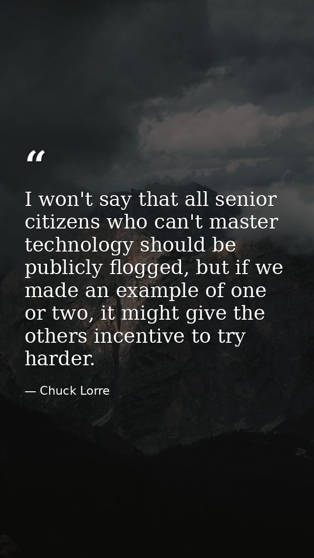 I won't say that all senior citizens who can't master technology should be publicly flogged, but if we made an example o — Chuck Lorre
