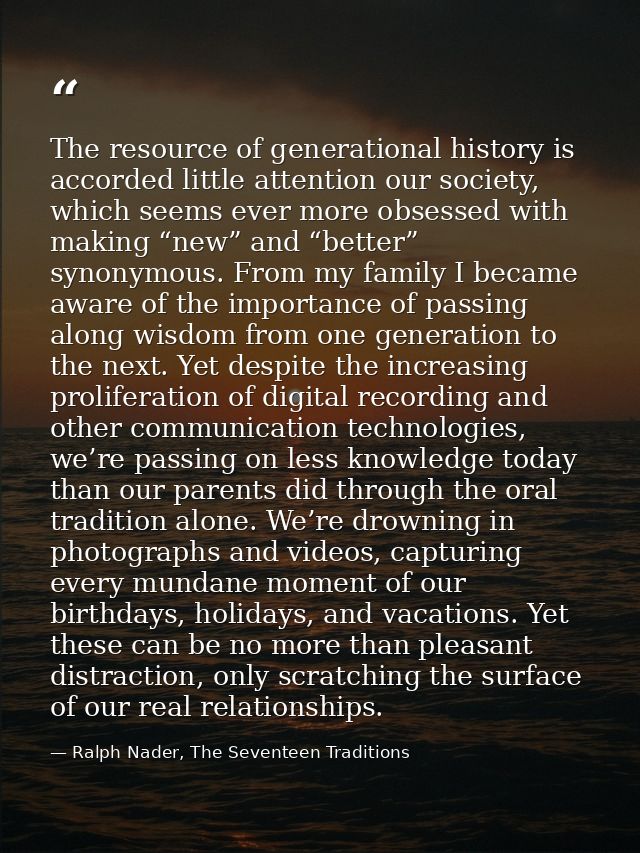 The resource of generational history is accorded little attention our society, which seems ever more obsessed with makin — Ralph Nader, The Seventeen Traditions