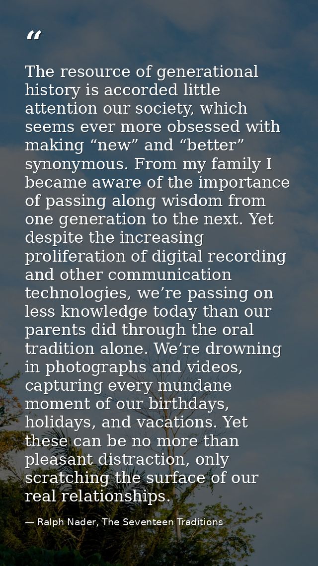 The resource of generational history is accorded little attention our society, which seems ever more obsessed with makin — Ralph Nader, The Seventeen Traditions