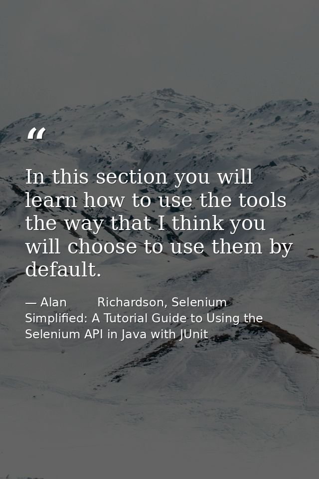 In this section you will learn how to use the tools the way that I think you will choose to use them by default. — Alan        Richardson, Selenium Simplified: A Tutorial Guide to Using the Selenium API in Java with JUnit