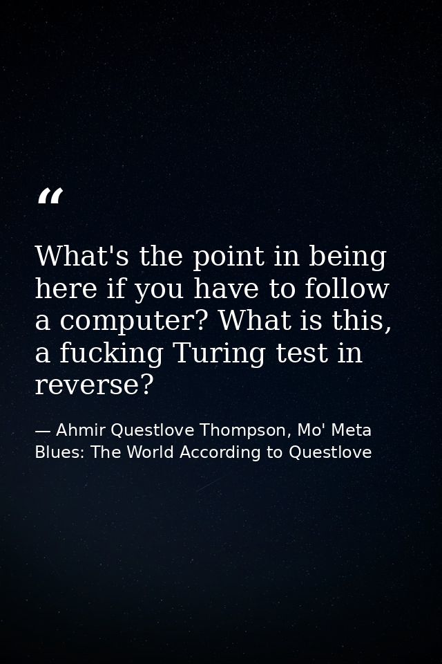 What's the point in being here if you have to follow a computer? What is this, a fucking Turing test in reverse? — Ahmir Questlove Thompson, Mo' Meta Blues: The World According to Questlove