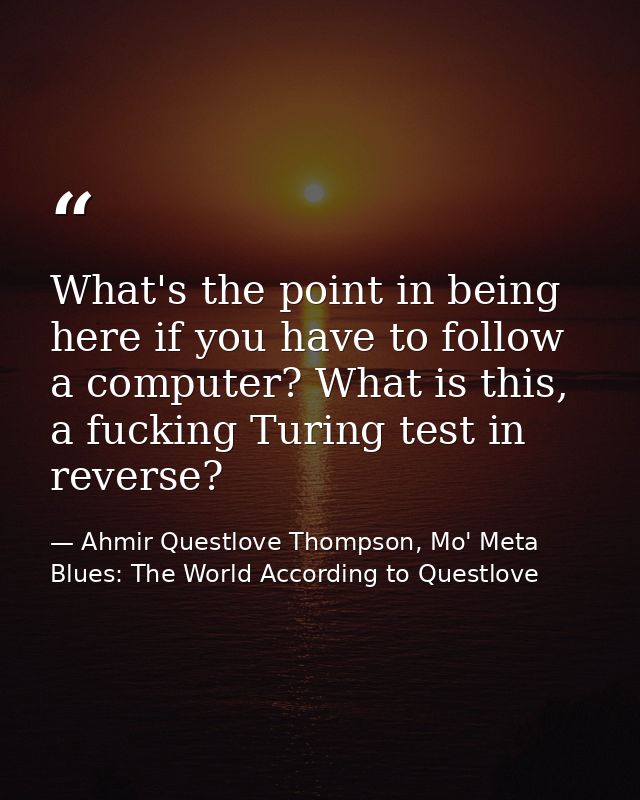 What's the point in being here if you have to follow a computer? What is this, a fucking Turing test in reverse? — Ahmir Questlove Thompson, Mo' Meta Blues: The World According to Questlove