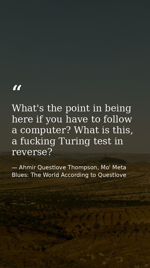 What's the point in being here if you have to follow a computer? What is this, a fucking Turing test in reverse? — Ahmir Questlove Thompson, Mo' Meta Blues: The World According to Questlove