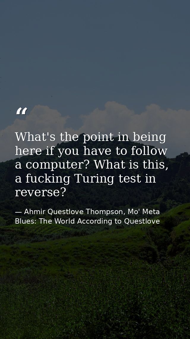 What's the point in being here if you have to follow a computer? What is this, a fucking Turing test in reverse? — Ahmir Questlove Thompson, Mo' Meta Blues: The World According to Questlove