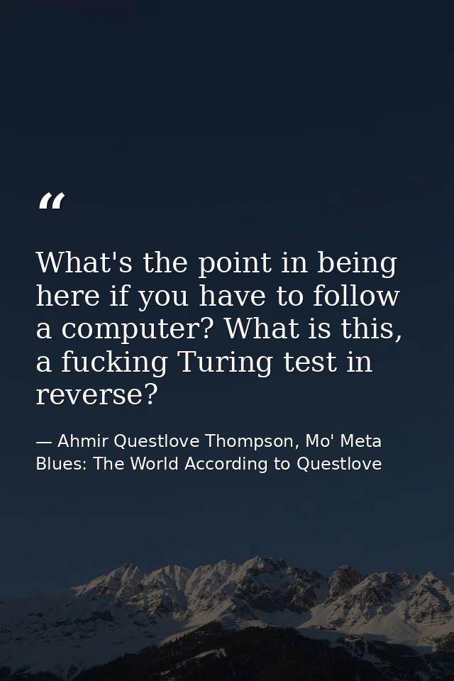 What's the point in being here if you have to follow a computer? What is this, a fucking Turing test in reverse? — Ahmir Questlove Thompson, Mo' Meta Blues: The World According to Questlove