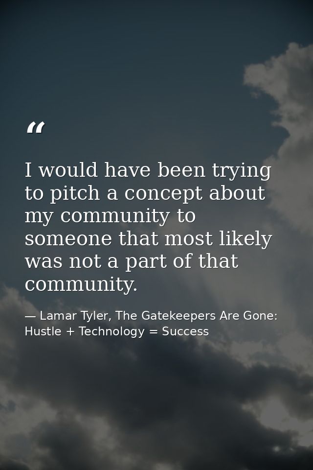 I would have been trying to pitch a concept about my community to someone that most likely was not a part of that commun — Lamar Tyler, The Gatekeepers Are Gone: Hustle + Technology = Success