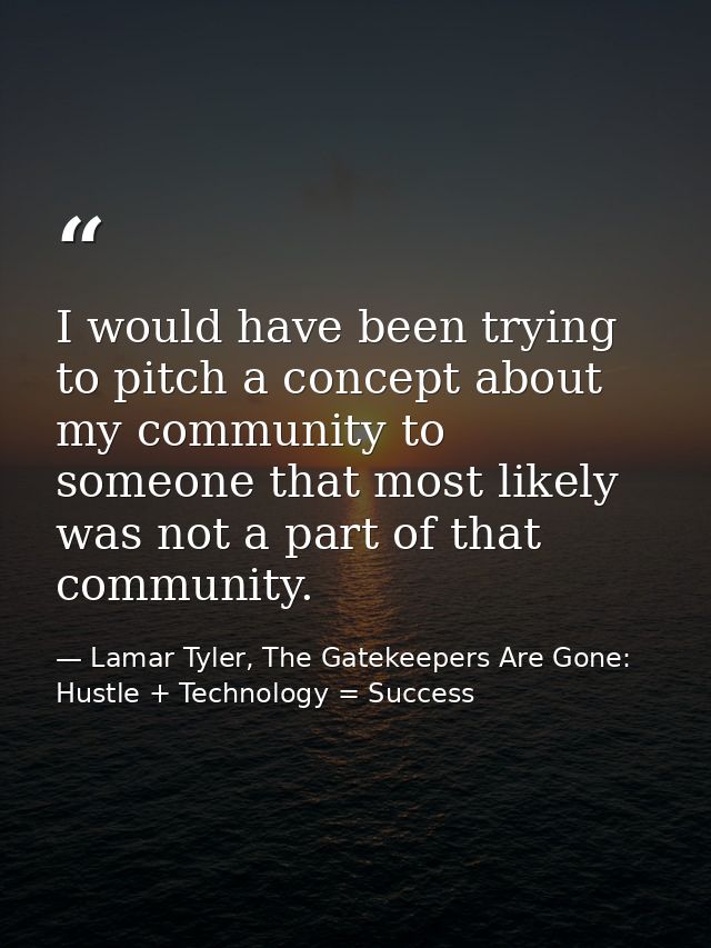 I would have been trying to pitch a concept about my community to someone that most likely was not a part of that commun — Lamar Tyler, The Gatekeepers Are Gone: Hustle + Technology = Success
