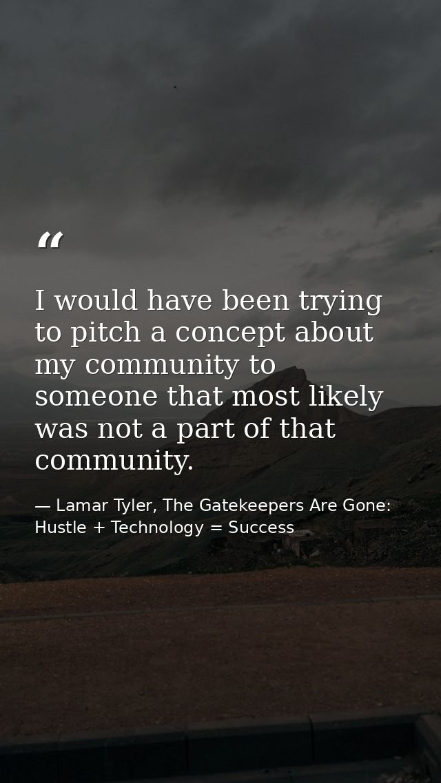 I would have been trying to pitch a concept about my community to someone that most likely was not a part of that commun — Lamar Tyler, The Gatekeepers Are Gone: Hustle + Technology = Success