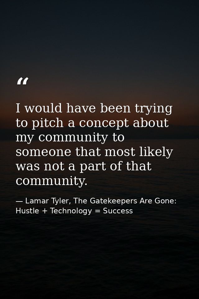 I would have been trying to pitch a concept about my community to someone that most likely was not a part of that commun — Lamar Tyler, The Gatekeepers Are Gone: Hustle + Technology = Success
