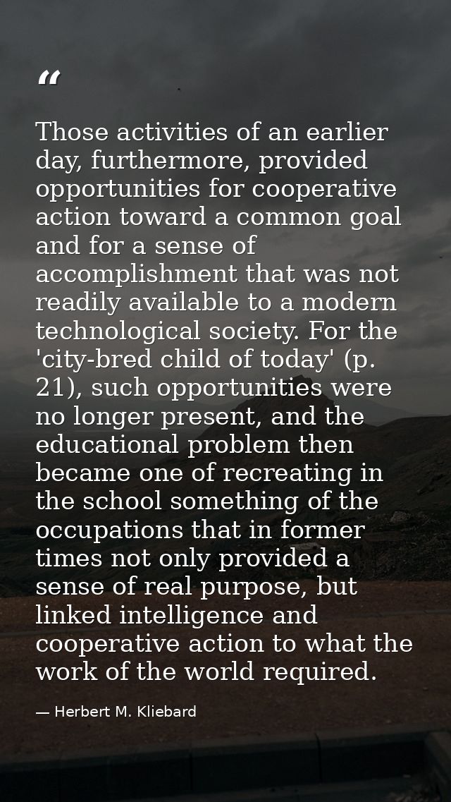 Those activities of an earlier day, furthermore, provided opportunities for cooperative action toward a common goal and  — Herbert M. Kliebard
