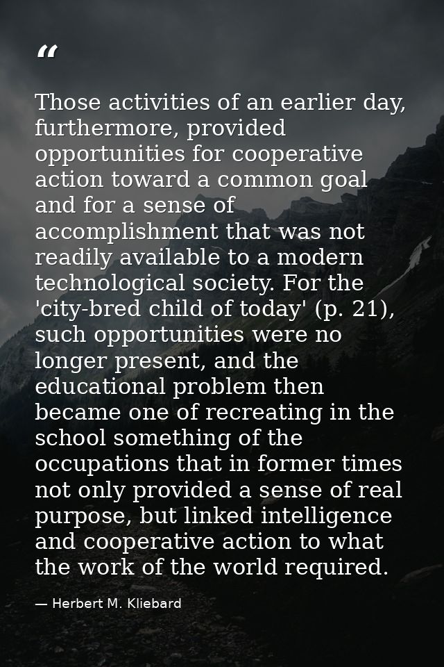 Those activities of an earlier day, furthermore, provided opportunities for cooperative action toward a common goal and  — Herbert M. Kliebard