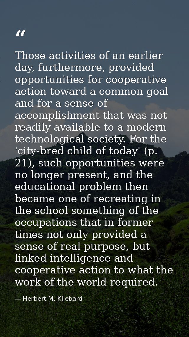 Those activities of an earlier day, furthermore, provided opportunities for cooperative action toward a common goal and  — Herbert M. Kliebard