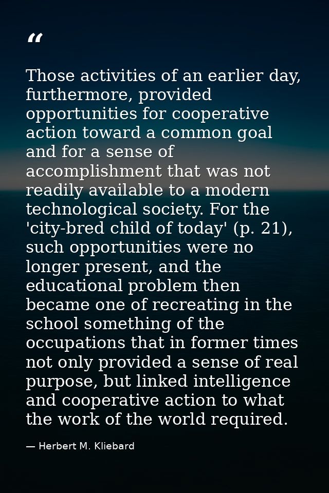 Those activities of an earlier day, furthermore, provided opportunities for cooperative action toward a common goal and  — Herbert M. Kliebard