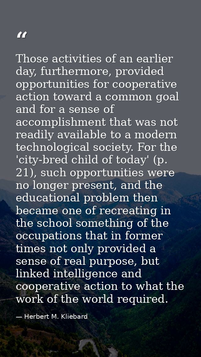 Those activities of an earlier day, furthermore, provided opportunities for cooperative action toward a common goal and  — Herbert M. Kliebard