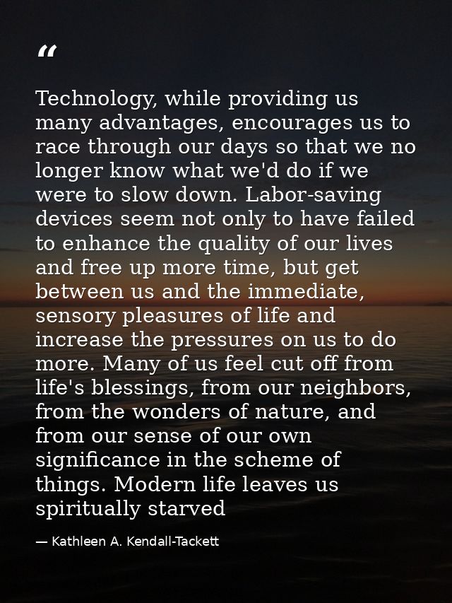 Technology, while providing us many advantages, encourages us to race through our days so that we no longer know what we — Kathleen A. Kendall-Tackett