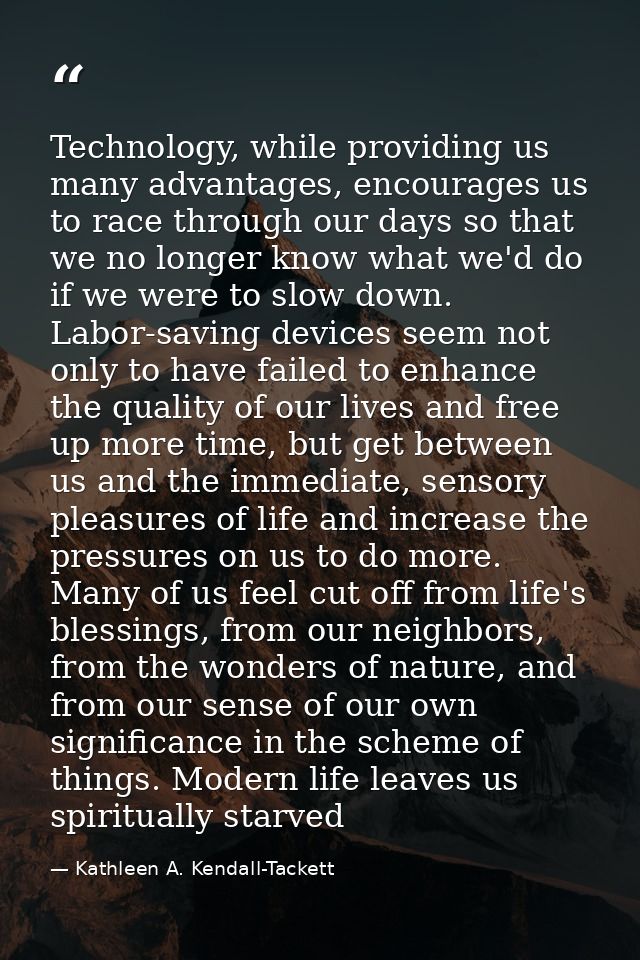 Technology, while providing us many advantages, encourages us to race through our days so that we no longer know what we — Kathleen A. Kendall-Tackett