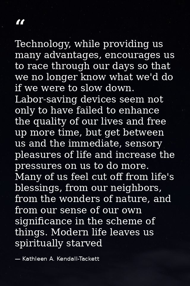 Technology, while providing us many advantages, encourages us to race through our days so that we no longer know what we — Kathleen A. Kendall-Tackett