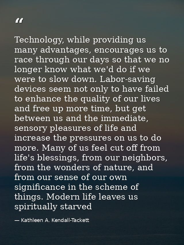 Technology, while providing us many advantages, encourages us to race through our days so that we no longer know what we — Kathleen A. Kendall-Tackett
